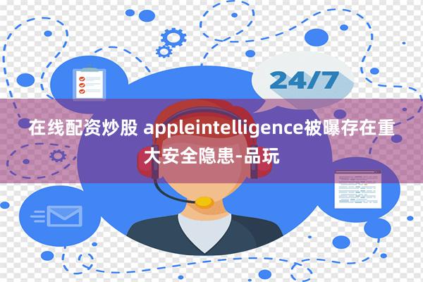 在线配资炒股 appleintelligence被曝存在重大安全隐患-品玩