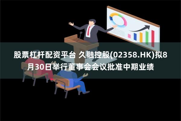 股票杠杆配资平台 久融控股(02358.HK)拟8月30日举行董事会会议批准中期业绩