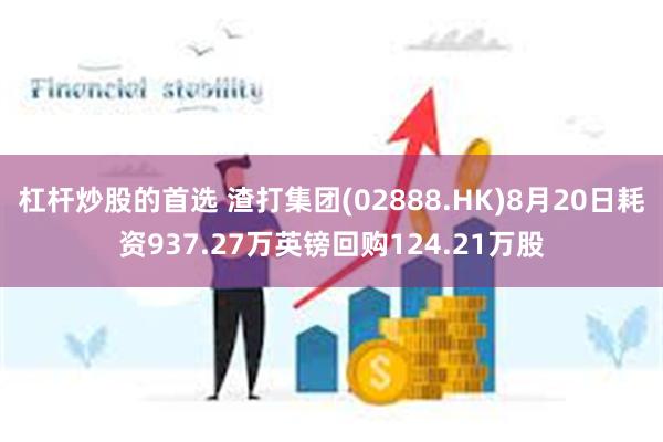 杠杆炒股的首选 渣打集团(02888.HK)8月20日耗资937.27万英镑回购124.21万股