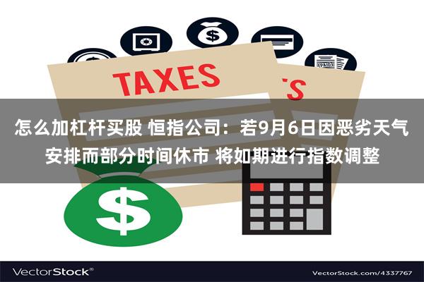 怎么加杠杆买股 恒指公司：若9月6日因恶劣天气安排而部分时间休市 将如期进行指数调整