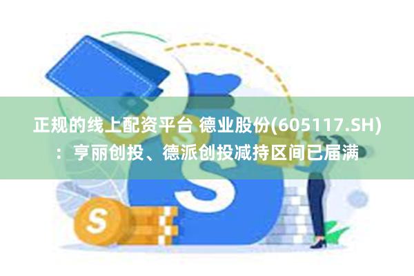 正规的线上配资平台 德业股份(605117.SH)：亨丽创投、德派创投减持区间已届满