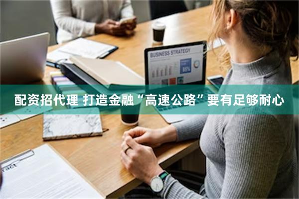 配资招代理 打造金融“高速公路”要有足够耐心