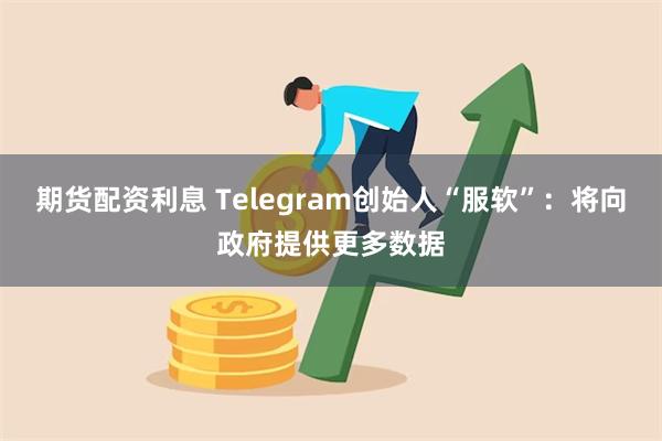 期货配资利息 Telegram创始人“服软”：将向政府提供更多数据