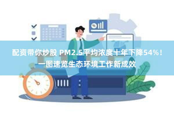 配资带你炒股 PM2.5平均浓度十年下降54%！一图速览生态环境工作新成效