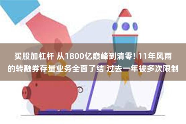 买股加杠杆 从1800亿巅峰到清零! 11年风雨的转融券存量业务全面了结 过去一年被多次限制