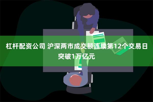 杠杆配资公司 沪深两市成交额连续第12个交易日突破1万亿元