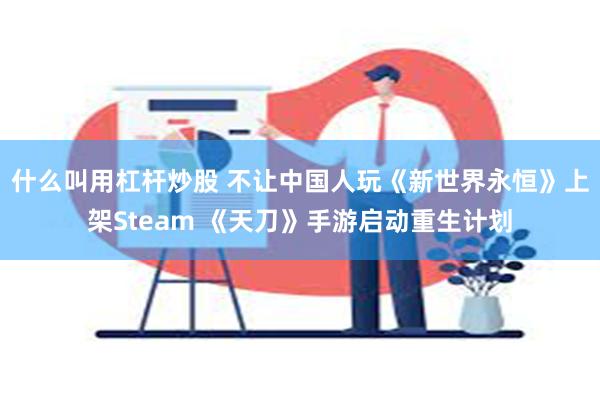 什么叫用杠杆炒股 不让中国人玩《新世界永恒》上架Steam 《天刀》手游启动重生计划