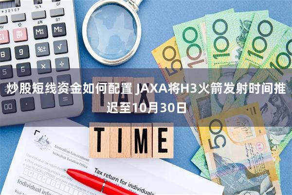 炒股短线资金如何配置 JAXA将H3火箭发射时间推迟至10月30日