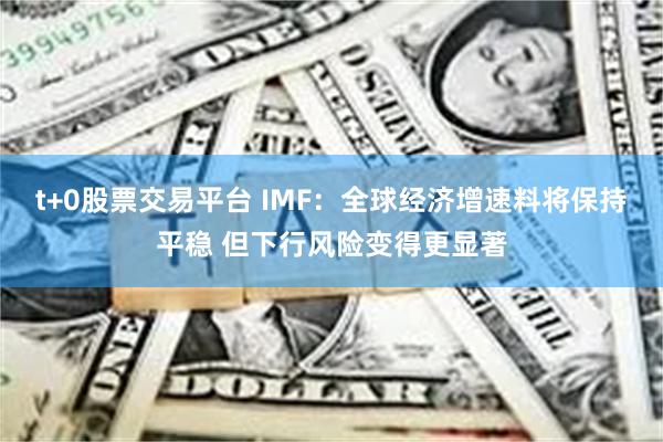 t+0股票交易平台 IMF：全球经济增速料将保持平稳 但下行风险变得更显著