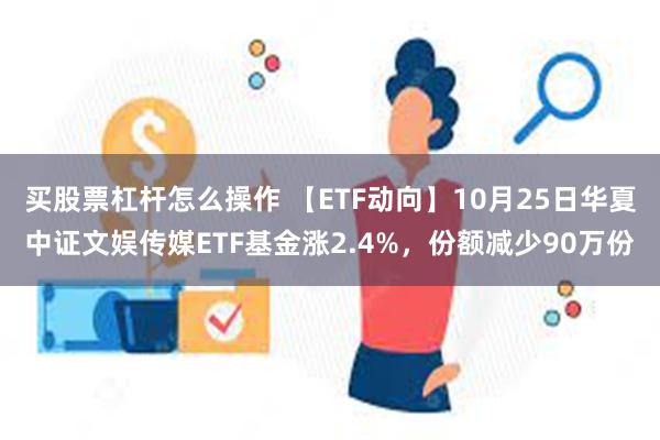 买股票杠杆怎么操作 【ETF动向】10月25日华夏中证文娱传媒ETF基金涨2.4%，份额减少90万份