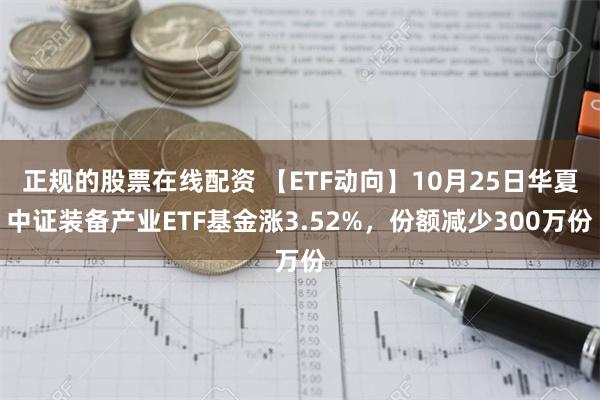 正规的股票在线配资 【ETF动向】10月25日华夏中证装备产业ETF基金涨3.52%，份额减少300万份