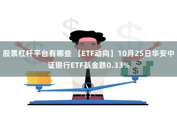 股票杠杆平台有哪些 【ETF动向】10月25日华安中证银行ETF基金跌0.33%