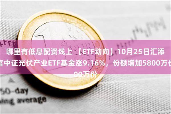 哪里有低息配资线上 【ETF动向】10月25日汇添富中证光伏产业ETF基金涨9.16%，份额增加5800万份