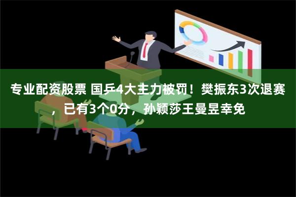 专业配资股票 国乒4大主力被罚！樊振东3次退赛，已有3个0分，孙颖莎王曼昱幸免