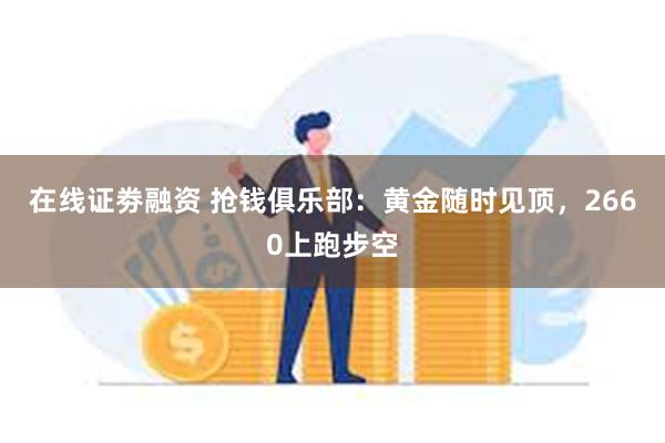 在线证劵融资 抢钱俱乐部：黄金随时见顶，2660上跑步空