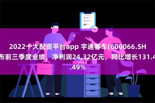 2022十大配资平台app 宇通客车(600066.SH)发布前三季度业绩，净利润24.32亿元，同比增长131.49%