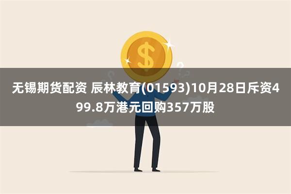 无锡期货配资 辰林教育(01593)10月28日斥资499.8万港元回购357万股