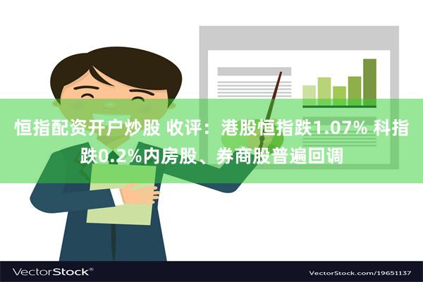 恒指配资开户炒股 收评：港股恒指跌1.07% 科指跌0.2%内房股、券商股普遍回调