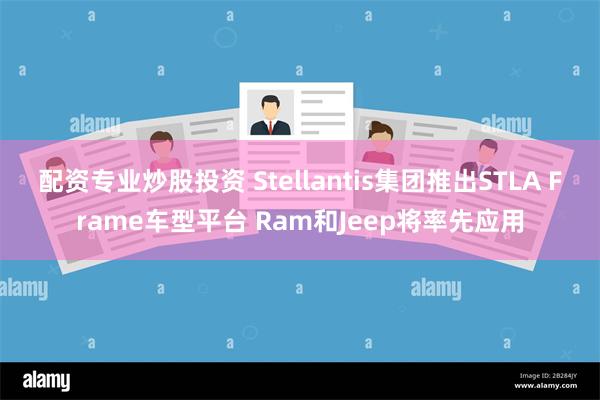 配资专业炒股投资 Stellantis集团推出STLA Frame车型平台 Ram和Jeep将率先应用