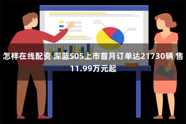 怎样在线配资 深蓝S05上市首月订单达21730辆 售11.99万元起