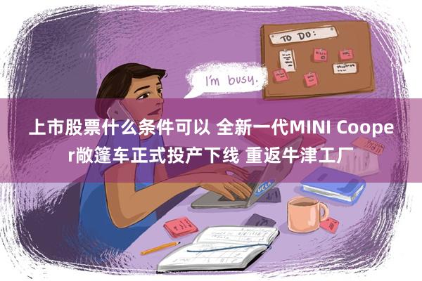 上市股票什么条件可以 全新一代MINI Cooper敞篷车正式投产下线 重返牛津工厂