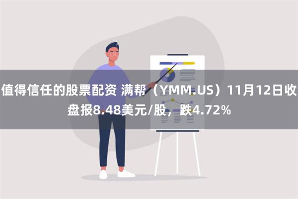 值得信任的股票配资 满帮（YMM.US）11月12日收盘报8.48美元/股，跌4.72%