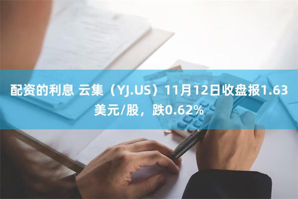 配资的利息 云集（YJ.US）11月12日收盘报1.63美元/股，跌0.62%