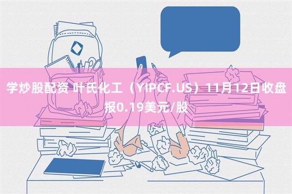 学炒股配资 叶氏化工（YIPCF.US）11月12日收盘报0.19美元/股