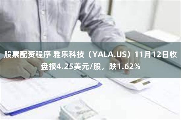 股票配资程序 雅乐科技（YALA.US）11月12日收盘报4.25美元/股，跌1.62%