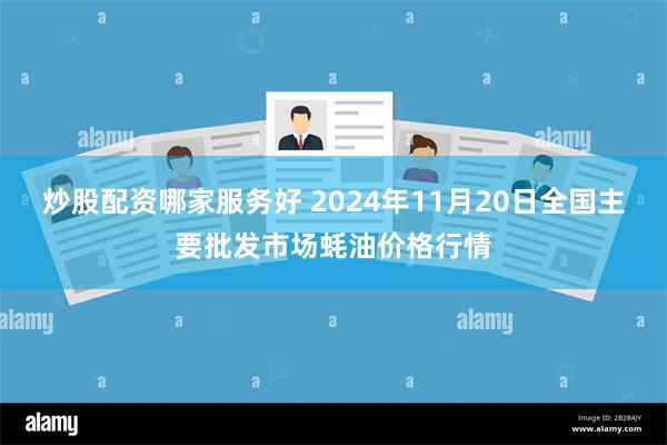 炒股配资哪家服务好 2024年11月20日全国主要批发市场蚝油价格行情