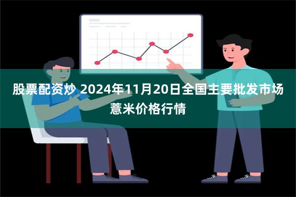 股票配资炒 2024年11月20日全国主要批发市场薏米价格行情