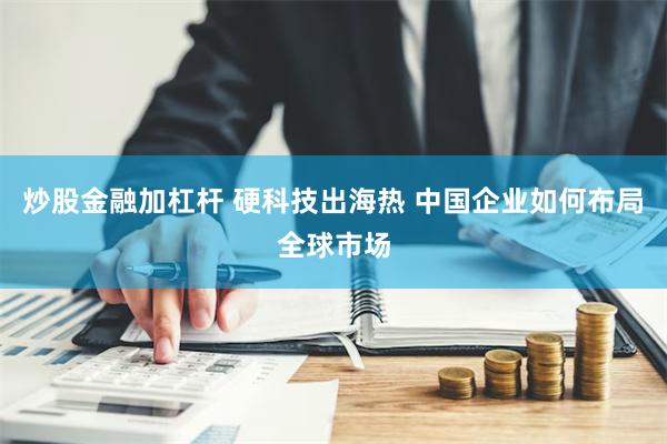 炒股金融加杠杆 硬科技出海热 中国企业如何布局全球市场