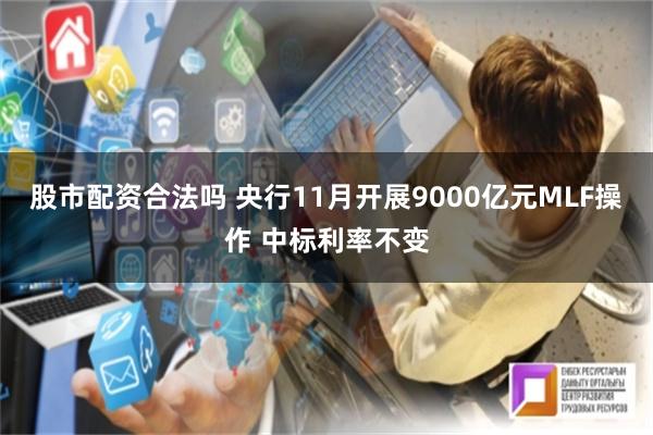 股市配资合法吗 央行11月开展9000亿元MLF操作 中标利率不变