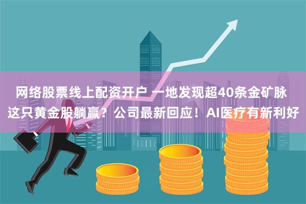 网络股票线上配资开户 一地发现超40条金矿脉 这只黄金股躺赢？公司最新回应！AI医疗有新利好