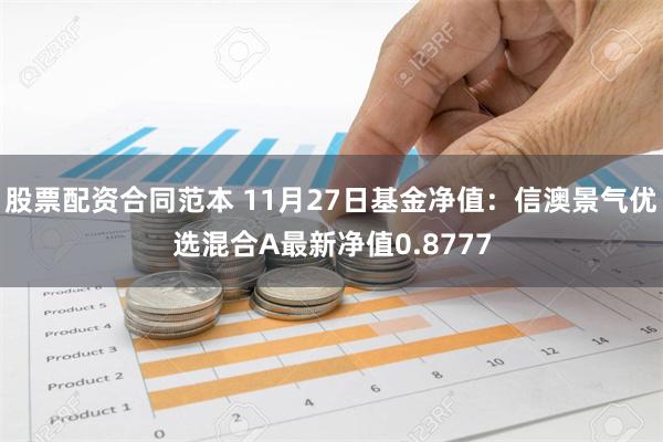 股票配资合同范本 11月27日基金净值：信澳景气优选混合A最新净值0.8777