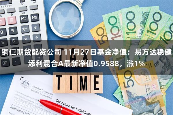 铜仁期货配资公司 11月27日基金净值：易方达稳健添利混合A最新净值0.9588，涨1%