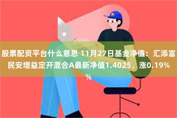 股票配资平台什么意思 11月27日基金净值：汇添富民安增益定开混合A最新净值1.4025，涨0.19%