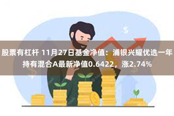 股票有杠杆 11月27日基金净值：浦银兴耀优选一年持有混合A最新净值0.6422，涨2.74%