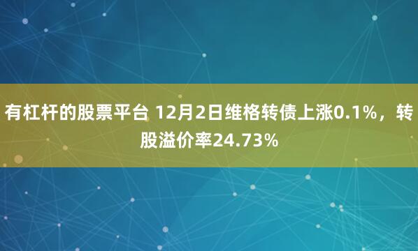 有杠杆的股票平台 12月2日维格转债上涨0.1%，转股溢价率24.73%