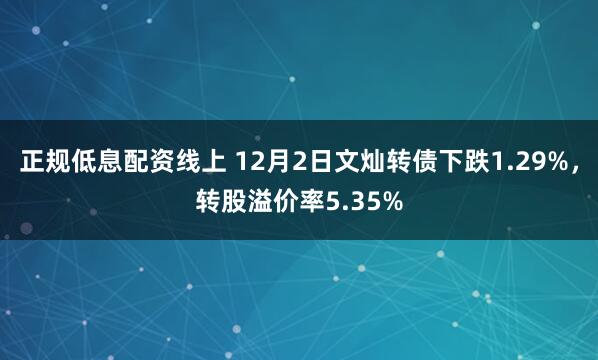 正规低息配资线上 12月2日文灿转债下跌1.29%，转股溢价率5.35%