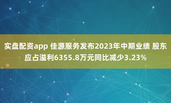 实盘配资app 佳源服务发布2023年中期业绩 股东应占溢利6355.8万元同比减少3.23%