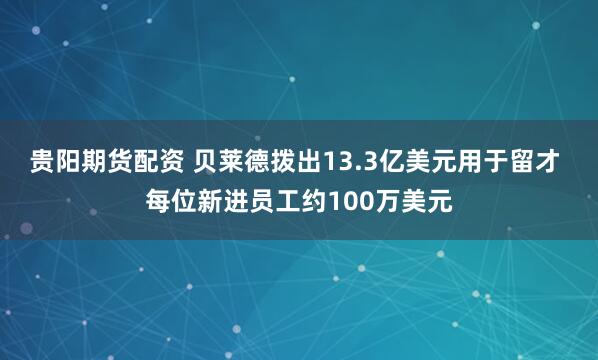 贵阳期货配资 贝莱德拨出13.3亿美元用于留才 每位新进员工约100万美元