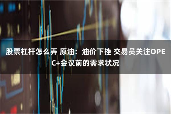 股票杠杆怎么弄 原油：油价下挫 交易员关注OPEC+会议前的需求状况