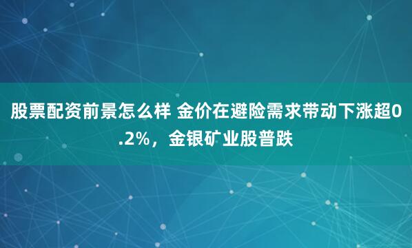 股票配资前景怎么样 金价在避险需求带动下涨超0.2%，金银矿业股普跌