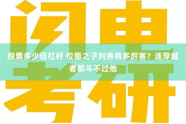 股票多少倍杠杆 位面之子刘秀有多厉害？连穿越者都斗不过他