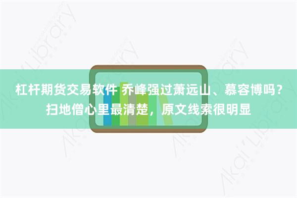 杠杆期货交易软件 乔峰强过萧远山、慕容博吗？扫地僧心里最清楚，原文线索很明显