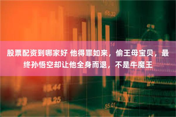 股票配资到哪家好 他得罪如来，偷王母宝贝，最终孙悟空却让他全身而退，不是牛魔王