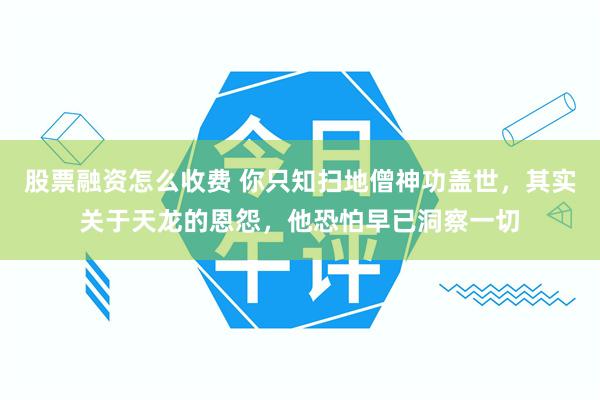 股票融资怎么收费 你只知扫地僧神功盖世，其实关于天龙的恩怨，他恐怕早已洞察一切