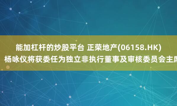 能加杠杆的炒股平台 正荣地产(06158.HK)：杨咏仪将获委任为独立非执行董事及审核委员会主席