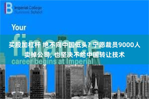 买股加杠杆 绝不向中国低头? 宁愿裁员9000人卖掉公司, 也坚决不给中国转让技术